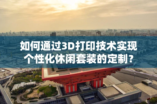 如何通过3D打印技术实现个性化休闲套装的定制？
