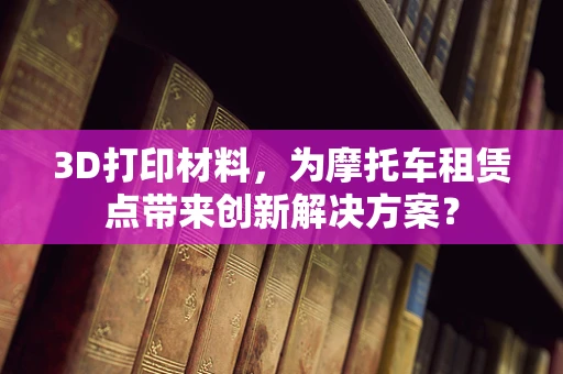 3D打印材料，为摩托车租赁点带来创新解决方案？