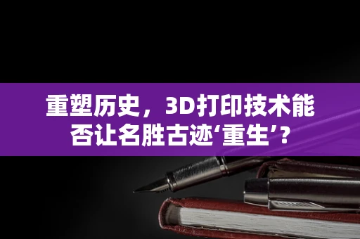 重塑历史，3D打印技术能否让名胜古迹‘重生’？