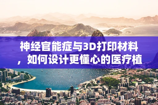 神经官能症与3D打印材料，如何设计更懂心的医疗植入物？
