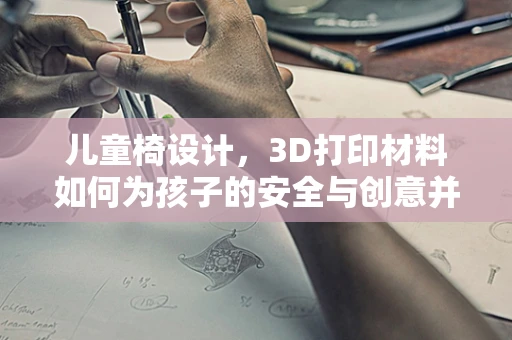 儿童椅设计，3D打印材料如何为孩子的安全与创意并驱？