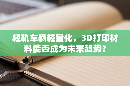 轻轨车辆轻量化，3D打印材料能否成为未来趋势？