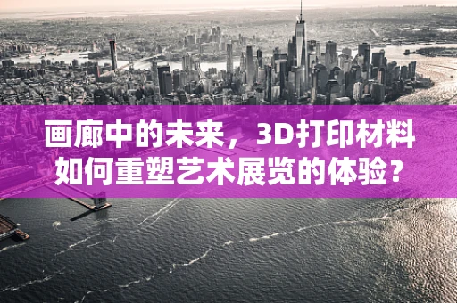 画廊中的未来，3D打印材料如何重塑艺术展览的体验？