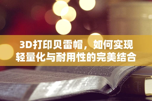3D打印贝雷帽，如何实现轻量化与耐用性的完美结合？