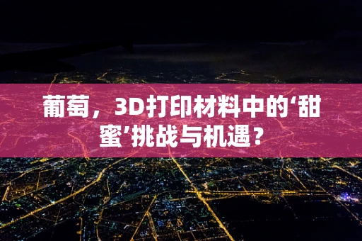 葡萄，3D打印材料中的‘甜蜜’挑战与机遇？