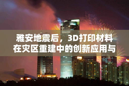 雅安地震后，3D打印材料在灾区重建中的创新应用与挑战