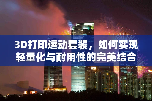 3D打印运动套装，如何实现轻量化与耐用性的完美结合？