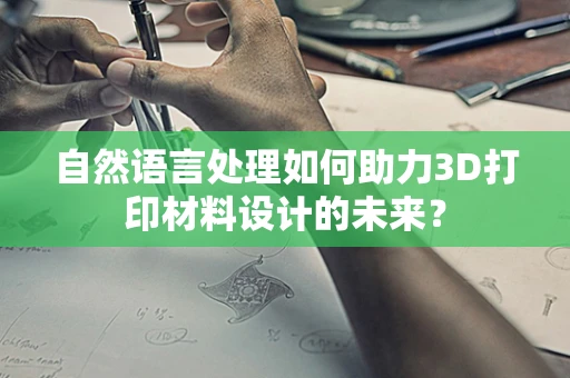 自然语言处理如何助力3D打印材料设计的未来？