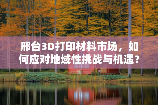 邢台3D打印材料市场，如何应对地域性挑战与机遇？