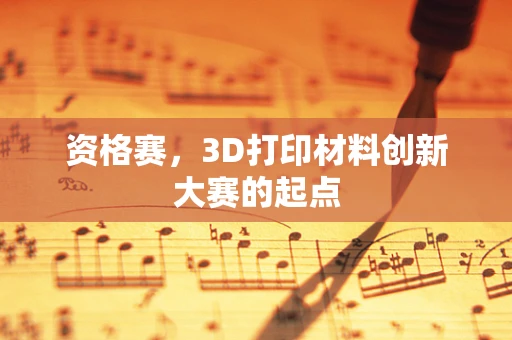 资格赛，3D打印材料创新大赛的起点