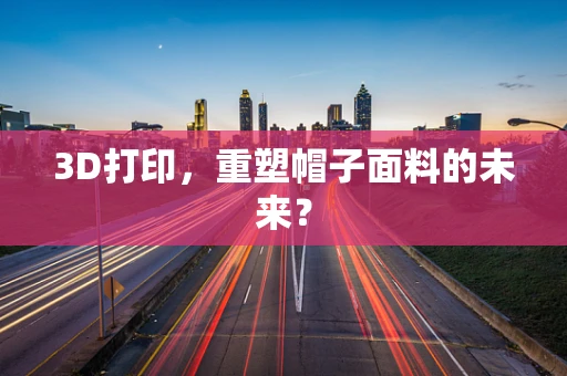 3D打印，重塑帽子面料的未来？