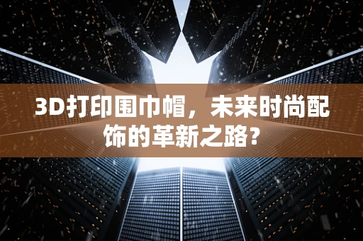3D打印围巾帽，未来时尚配饰的革新之路？