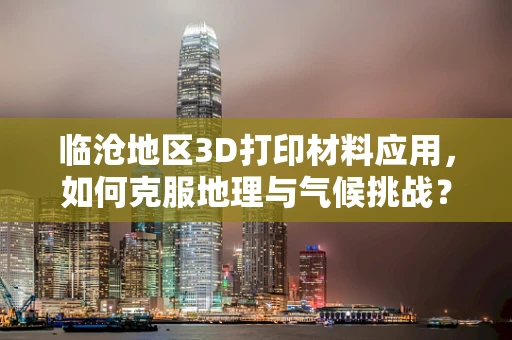 临沧地区3D打印材料应用，如何克服地理与气候挑战？
