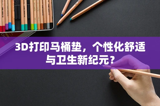 3D打印马桶垫，个性化舒适与卫生新纪元？