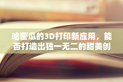 哈密瓜的3D打印新应用，能否打造出独一无二的甜美创意？