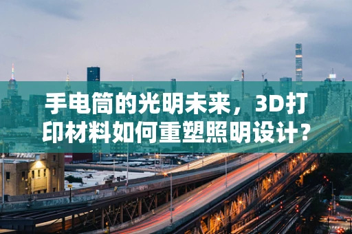手电筒的光明未来，3D打印材料如何重塑照明设计？