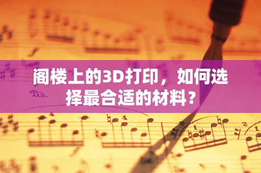 阁楼上的3D打印，如何选择最合适的材料？
