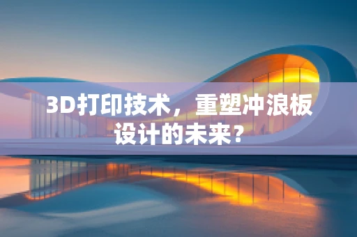 3D打印技术，重塑冲浪板设计的未来？