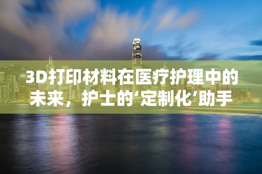 3D打印材料在医疗护理中的未来，护士的‘定制化’助手？
