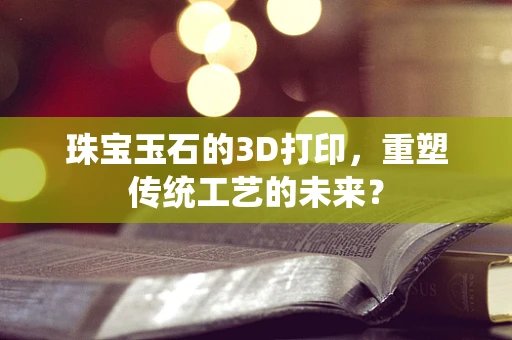 珠宝玉石的3D打印，重塑传统工艺的未来？