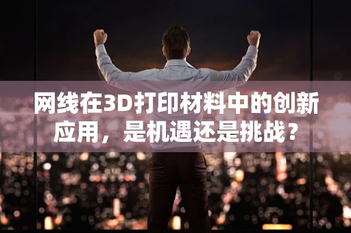 网线在3D打印材料中的创新应用，是机遇还是挑战？