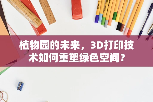 植物园的未来，3D打印技术如何重塑绿色空间？