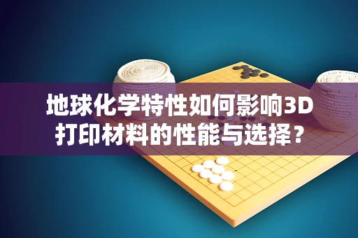 地球化学特性如何影响3D打印材料的性能与选择？