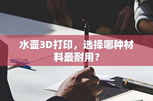 水壶3D打印，选择哪种材料最耐用？