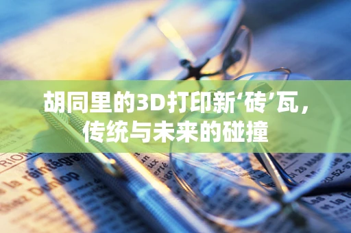 胡同里的3D打印新‘砖’瓦，传统与未来的碰撞