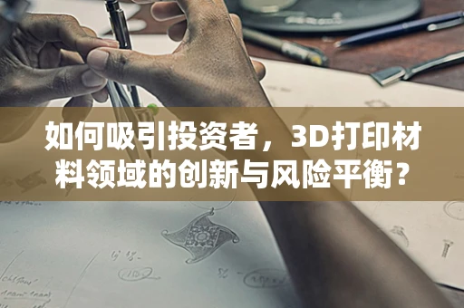 如何吸引投资者，3D打印材料领域的创新与风险平衡？