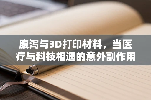 腹泻与3D打印材料，当医疗与科技相遇的意外副作用？