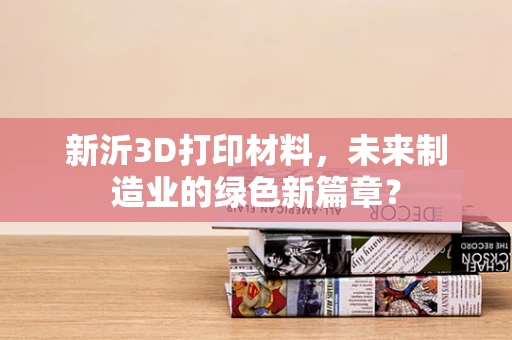 新沂3D打印材料，未来制造业的绿色新篇章？