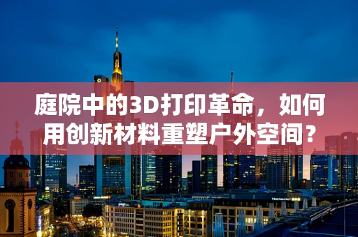 庭院中的3D打印革命，如何用创新材料重塑户外空间？