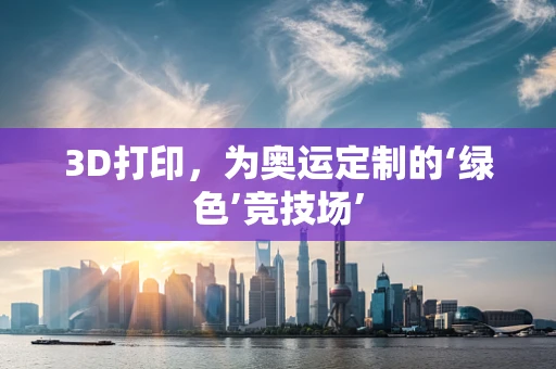 3D打印，为奥运定制的‘绿色’竞技场’