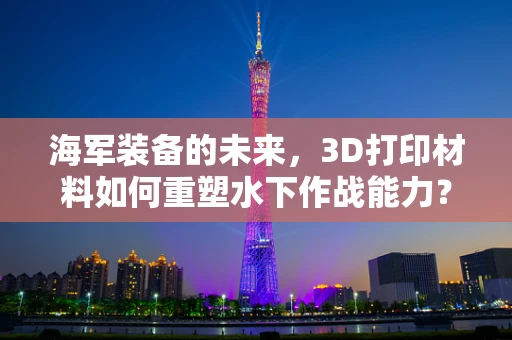 海军装备的未来，3D打印材料如何重塑水下作战能力？