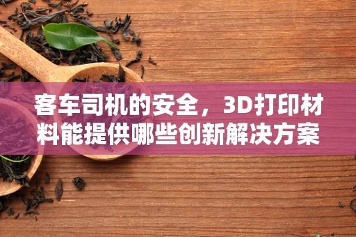 客车司机的安全，3D打印材料能提供哪些创新解决方案？