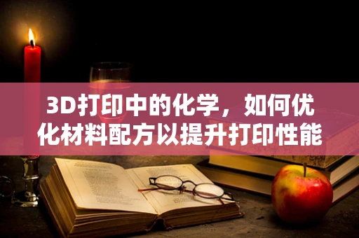 3D打印中的化学，如何优化材料配方以提升打印性能？