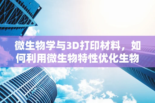 微生物学与3D打印材料，如何利用微生物特性优化生物墨水？