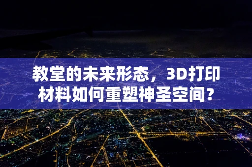教堂的未来形态，3D打印材料如何重塑神圣空间？