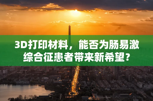 3D打印材料，能否为肠易激综合征患者带来新希望？