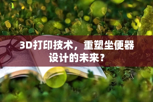 3D打印技术，重塑坐便器设计的未来？