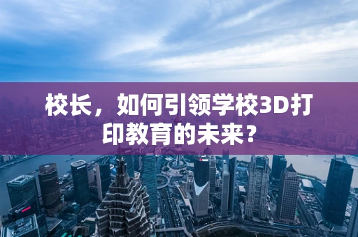 校长，如何引领学校3D打印教育的未来？