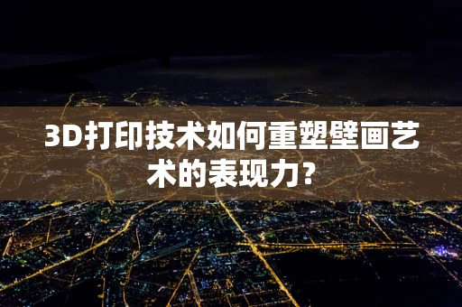 3D打印技术如何重塑壁画艺术的表现力？
