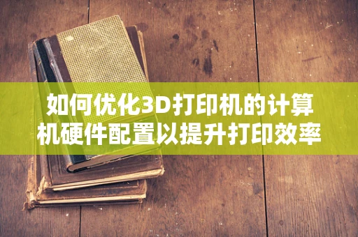 如何优化3D打印机的计算机硬件配置以提升打印效率？