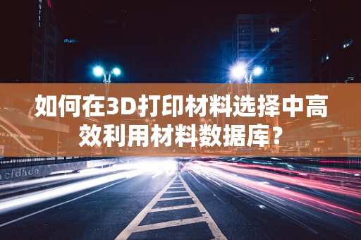 如何在3D打印材料选择中高效利用材料数据库？