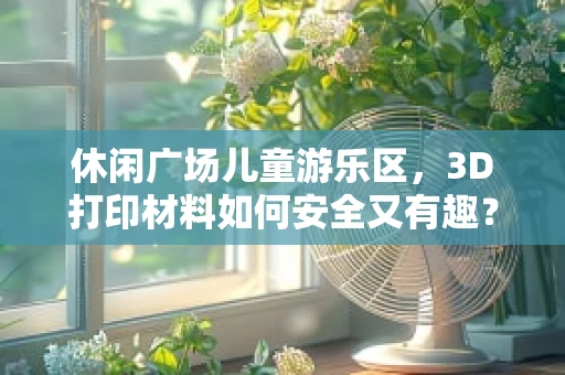 休闲广场儿童游乐区，3D打印材料如何安全又有趣？