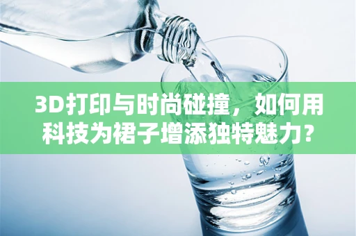 3D打印与时尚碰撞，如何用科技为裙子增添独特魅力？