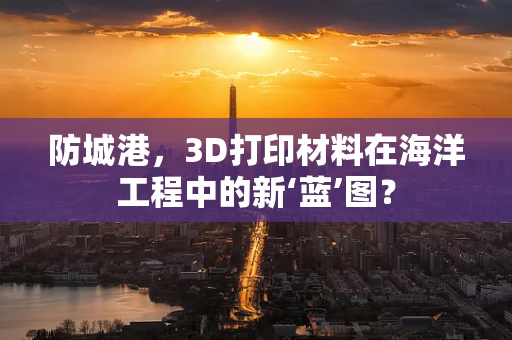 防城港，3D打印材料在海洋工程中的新‘蓝’图？