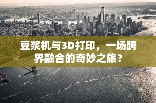 豆浆机与3D打印，一场跨界融合的奇妙之旅？