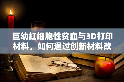 巨幼红细胞性贫血与3D打印材料，如何通过创新材料改善血液健康？
